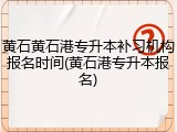 黄石黄石港专升本补习机构报名时间(黄石港专升本报名)