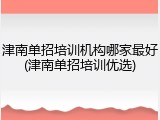 津南单招培训机构哪家最好(津南单招培训优选)