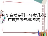广东自考专科一年考几次(广东自考专科次数)