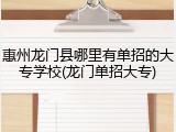 惠州龙门县哪里有单招的大专学校(龙门单招大专)