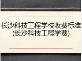 长沙科技工程学校收费标准(长沙科技工程学费)