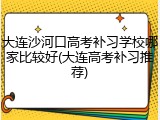 大连沙河口高考补习学校哪家比较好(大连高考补习推荐)