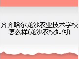 齐齐哈尔龙沙农业技术学校怎么样(龙沙农校如何)