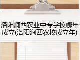 洛阳涧西农业中专学校哪年成立(洛阳涧西农校成立年)