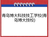 青岛博大科技技工学校(青岛博大技校)