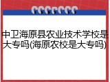 中卫海原县农业技术学校是大专吗(海原农校是大专吗)