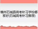 赣州石城县高考补习学校哪家好(石城高考补习推荐)