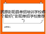 固原彭阳县单招培训学校哪个最好("彭阳单招学校推荐")