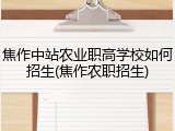 焦作中站农业职高学校如何招生(焦作农职招生)