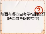 陕西有哪些自考学校职校好(陕西自考职校推荐)