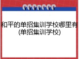 和平的单招集训学校哪里有(单招集训学校)