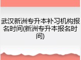 武汉新洲专升本补习机构报名时间(新洲专升本报名时间)