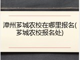 漳州芗城农校在哪里报名(芗城农校报名处)