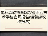 锡林郭勒镶黄旗农业职业技术学校官网报名(镶黄旗农校报名)