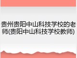 贵州贵阳中山科技学校的老师(贵阳中山科技学校教师)