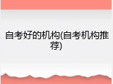 自考好的机构(自考机构推荐)