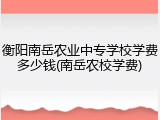 衡阳南岳农业中专学校学费多少钱(南岳农校学费)