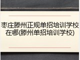 枣庄滕州正规单招培训学校在哪(滕州单招培训学校)