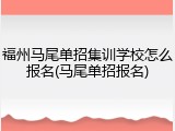 福州马尾单招集训学校怎么报名(马尾单招报名)