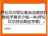 呼伦贝尔鄂伦春自治旗技校数控学费多少钱一年(呼伦贝尔技校数控学费)