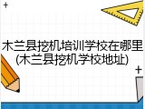 木兰县挖机培训学校在哪里(木兰县挖机学校地址)
