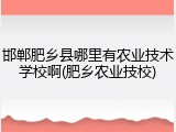 邯郸肥乡县哪里有农业技术学校啊(肥乡农业技校)