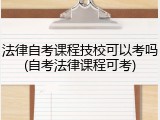 法律自考课程技校可以考吗(自考法律课程可考)