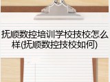 抚顺数控培训学校技校怎么样(抚顺数控技校如何)