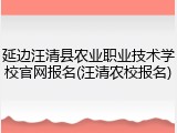 延边汪清县农业职业技术学校官网报名(汪清农校报名)