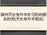 滁州天长专升本补习机构报名时间(天长专升本报名)