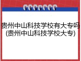 贵州中山科技学校有大专吗(贵州中山科技学校大专)