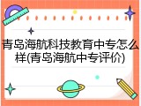 青岛海航科技教育中专怎么样(青岛海航中专评价)