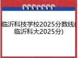 临沂科技学校2025分数线(临沂科大2025分)
