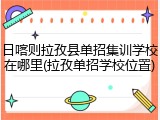 日喀则拉孜县单招集训学校在哪里(拉孜单招学校位置)