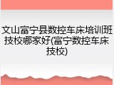 文山富宁县数控车床培训班技校哪家好(富宁数控车床技校)