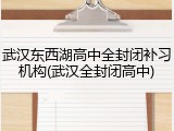 武汉东西湖高中全封闭补习机构(武汉全封闭高中)
