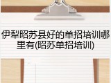 伊犁昭苏县好的单招培训哪里有(昭苏单招培训)
