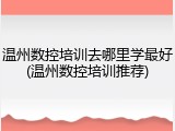 温州数控培训去哪里学最好(温州数控培训推荐)