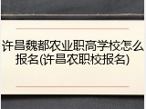 许昌魏都农业职高学校怎么报名(许昌农职校报名)