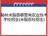 榆林米脂县哪里有农业技术学校招生(米脂农校招生)