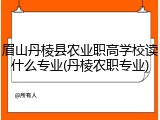 眉山丹棱县农业职高学校读什么专业(丹棱农职专业)