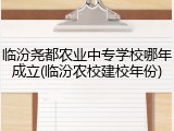临汾尧都农业中专学校哪年成立(临汾农校建校年份)