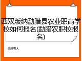 西双版纳勐腊县农业职高学校如何报名(勐腊农职校报名)
