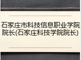 石家庄市科技信息职业学院院长(石家庄科技学院院长)