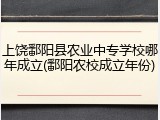 上饶鄱阳县农业中专学校哪年成立(鄱阳农校成立年份)