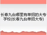 长春九台哪里有单招的大专学校(长春九台单招大专)