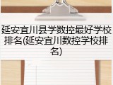 延安宜川县学数控最好学校排名(延安宜川数控学校排名)