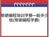 常德编程培训学费一般多少钱(常德编程学费)
