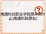 南通科技职业学院原来叫什么(南通科院原名)