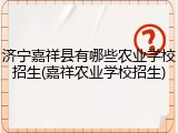 济宁嘉祥县有哪些农业学校招生(嘉祥农业学校招生)